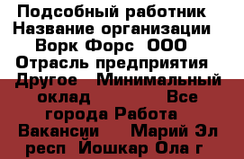 Подсобный работник › Название организации ­ Ворк Форс, ООО › Отрасль предприятия ­ Другое › Минимальный оклад ­ 25 000 - Все города Работа » Вакансии   . Марий Эл респ.,Йошкар-Ола г.